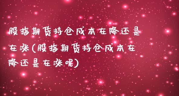 股指期货持仓成本在降还是在涨(股指期货持仓成本在降还是在涨呢)_https://www.tuowei-mould.com_恒指期货_第1张