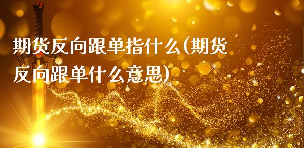 期货反向跟单指什么(期货反向跟单什么意思)_https://www.tuowei-mould.com_原油期货_第1张