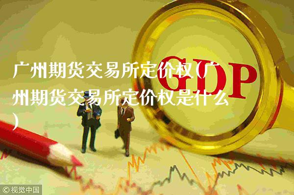 广州期货交易所定价权(广州期货交易所定价权是什么)_https://www.tuowei-mould.com_国际期货_第1张