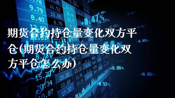 期货合约持仓量变化双方平仓(期货合约持仓量变化双方平仓怎么办)_https://www.tuowei-mould.com_国际期货_第1张