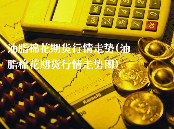 油脂棉花期货行情走势(油脂棉花期货行情走势图)_https://www.tuowei-mould.com_EIA_第1张
