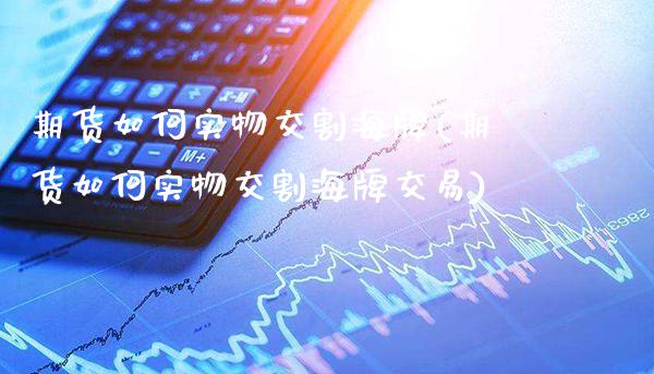 期货如何实物交割海牌(期货如何实物交割海牌交易)_https://www.tuowei-mould.com_原油期货_第1张