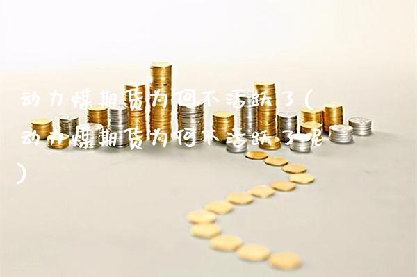 动力煤期货为何不活跃了(动力煤期货为何不活跃了呢)_https://www.tuowei-mould.com_国际期货_第1张
