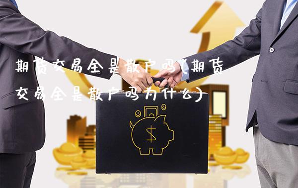 期货交易全是散户吗(期货交易全是散户吗为什么)_https://www.tuowei-mould.com_恒指期货_第1张