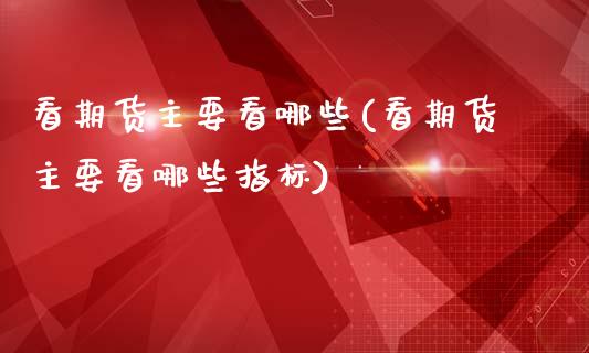 看期货主要看哪些(看期货主要看哪些指标)_https://www.tuowei-mould.com_EIA_第1张