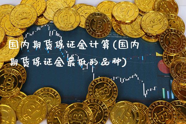 国内期货保证金计算(国内期货保证金最低的品种)_https://www.tuowei-mould.com_德指期货_第1张