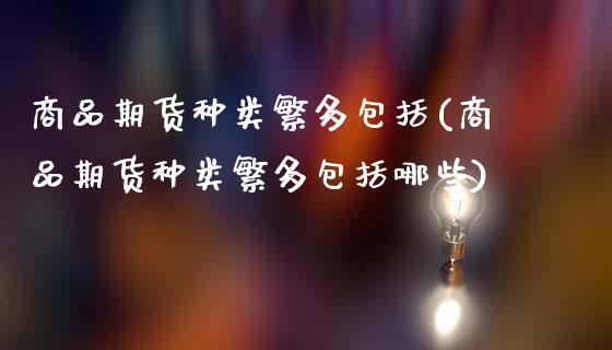 商品期货种类繁多包括(商品期货种类繁多包括哪些)_https://www.tuowei-mould.com_EIA_第1张