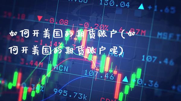 如何开美国的期货账户(如何开美国的期货账户呢)_https://www.tuowei-mould.com_原油期货_第1张